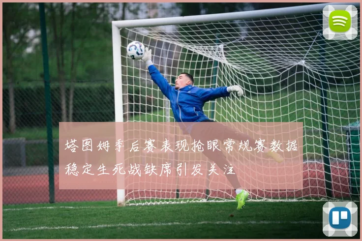 塔图姆季后赛表现抢眼常规赛数据稳定生死战缺席引发关注