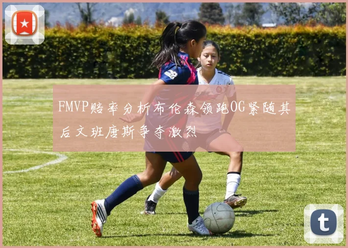 FMVP赔率分析布伦森领跑OG紧随其后文班唐斯争夺激烈