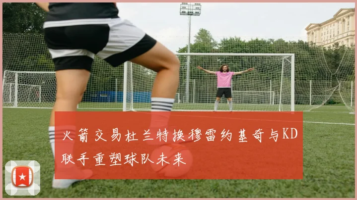 火箭交易杜兰特换穆雷约基奇与KD联手重塑球队未来
