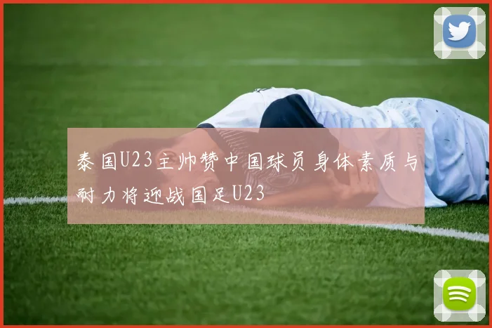 泰国U23主帅赞中国球员身体素质与耐力将迎战国足U23