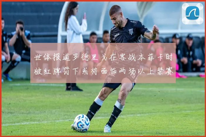 世体报道罗德里戈在客战本菲卡时被红牌罚下或将面临两场以上禁赛处罚