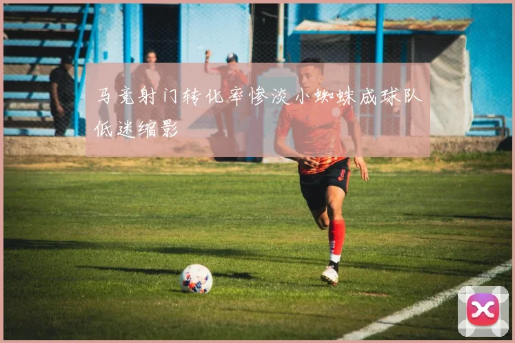 马竞射门转化率惨淡小蜘蛛成球队低迷缩影