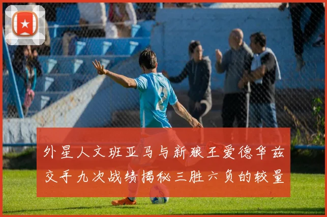 外星人文班亚马与新狼王爱德华兹交手九次战绩揭秘三胜六负的较量分析