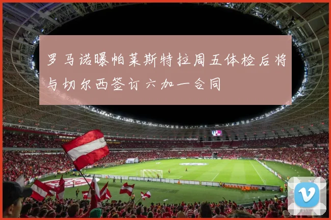 罗马诺曝帕莱斯特拉周五体检后将与切尔西签订六加一合同
