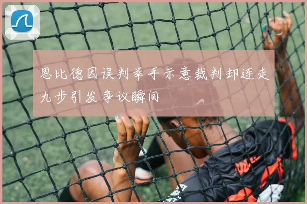 恩比德因误判举手示意裁判却连走九步引发争议瞬间