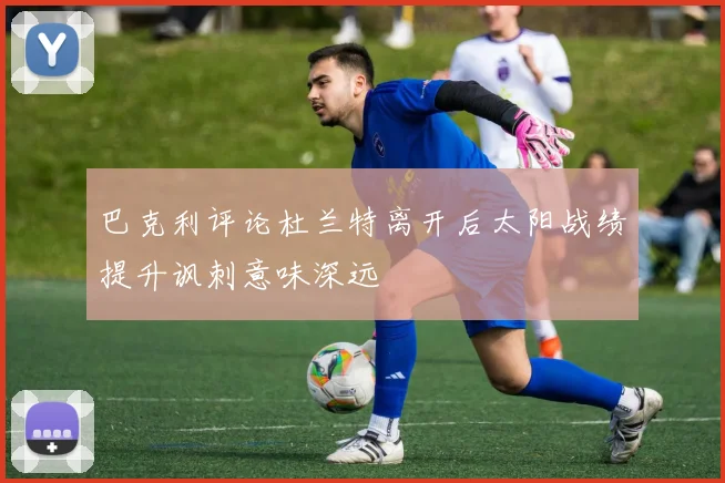 巴克利评论杜兰特离开后太阳战绩提升讽刺意味深远