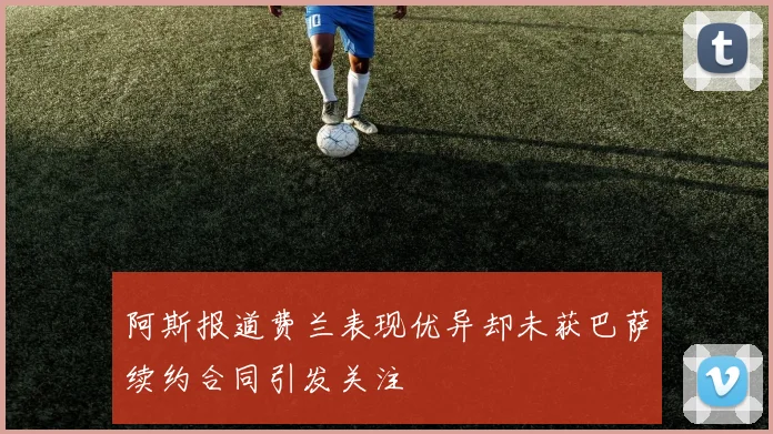 阿斯报道费兰表现优异却未获巴萨续约合同引发关注