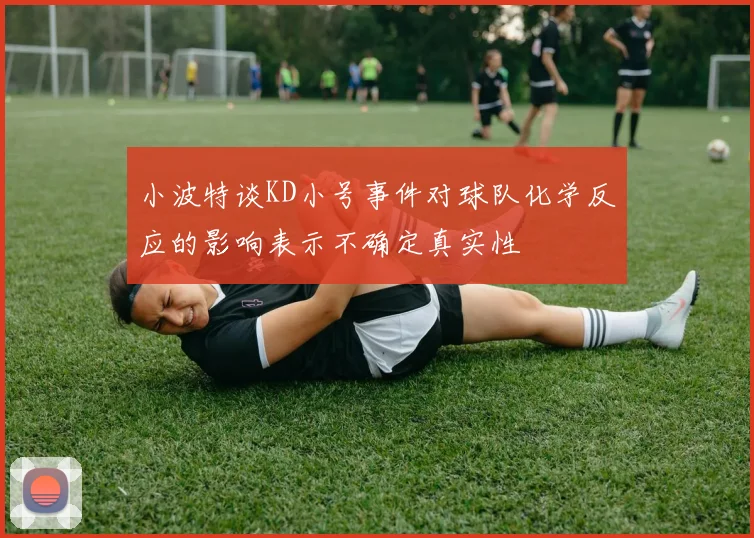 小波特谈KD小号事件对球队化学反应的影响表示不确定真实性