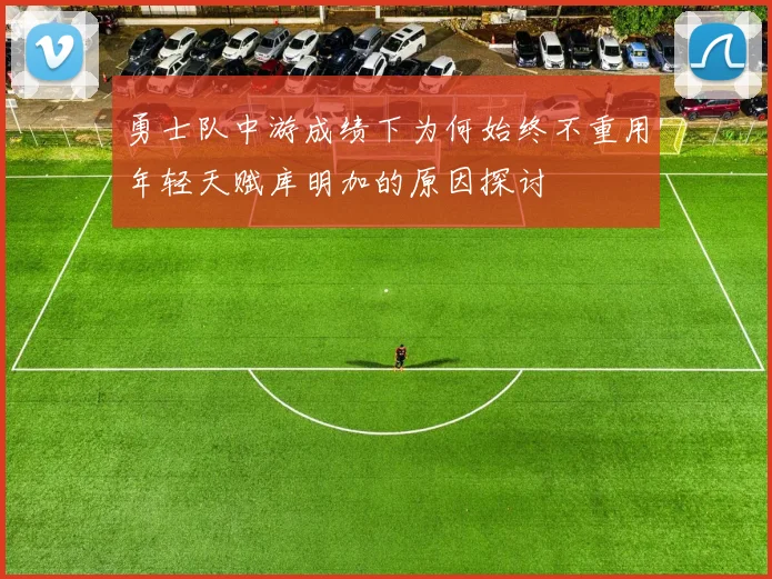 勇士队中游成绩下为何始终不重用年轻天赋库明加的原因探讨