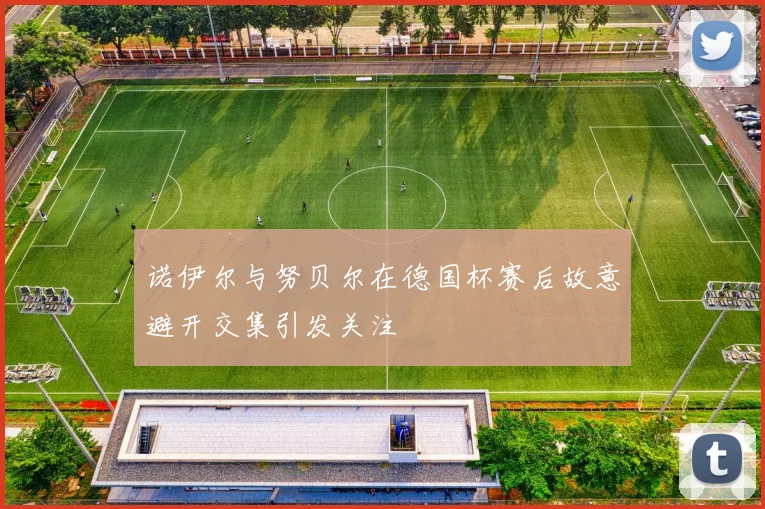 诺伊尔与努贝尔在德国杯赛后故意避开交集引发关注