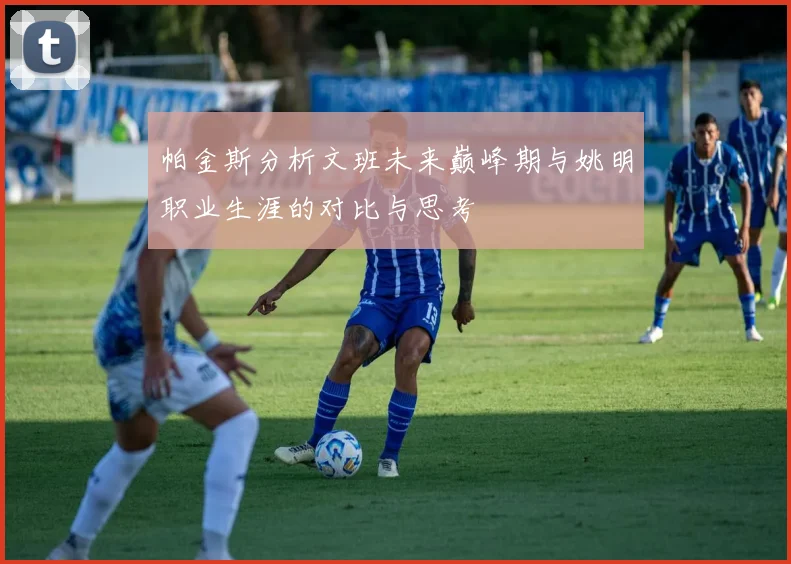 帕金斯分析文班未来巅峰期与姚明职业生涯的对比与思考