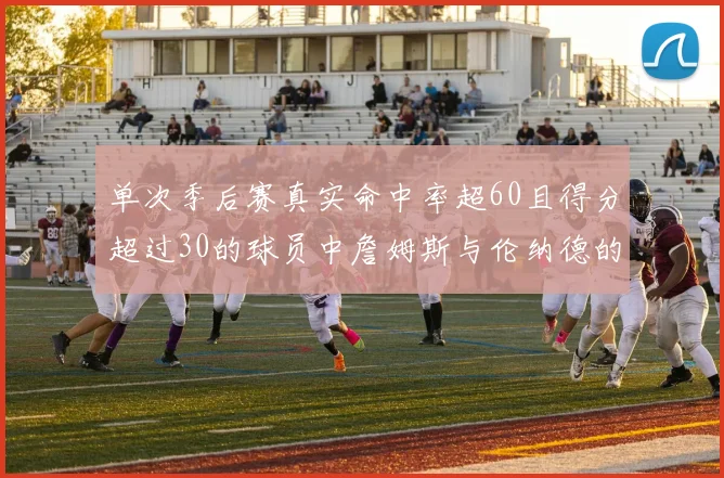 单次季后赛真实命中率超60且得分超过30的球员中詹姆斯与伦纳德的传奇表现