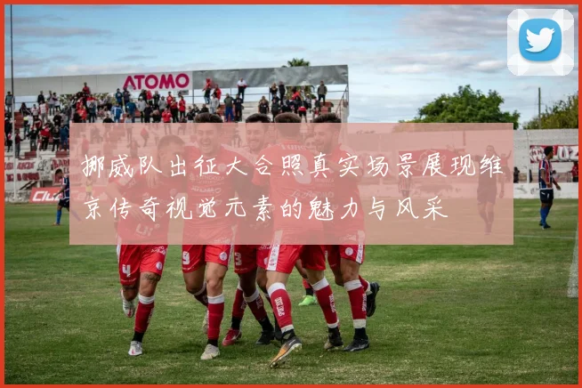 挪威队出征大合照真实场景展现维京传奇视觉元素的魅力与风采