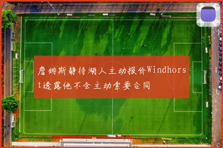 詹姆斯静待湖人主动报价Windhorst透露他不会主动索要合同