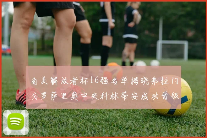 南美解放者杯16强名单揭晓弗拉门戈罗萨里奥中央科林蒂安成功晋级