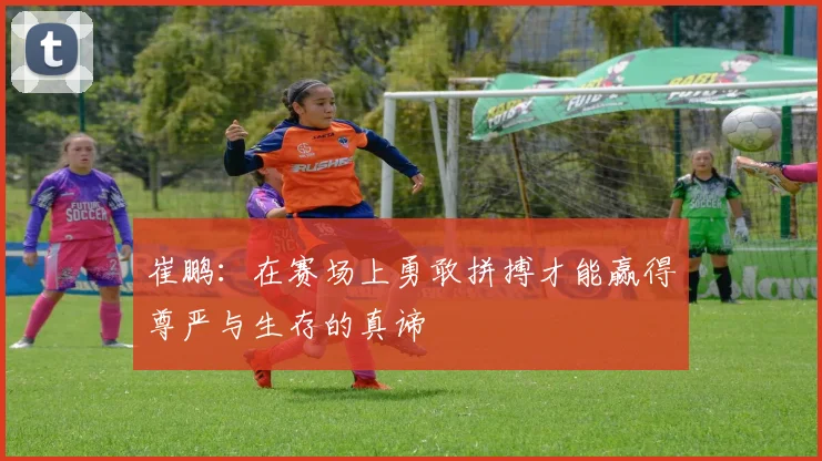 崔鹏：在赛场上勇敢拼搏才能赢得尊严与生存的真谛