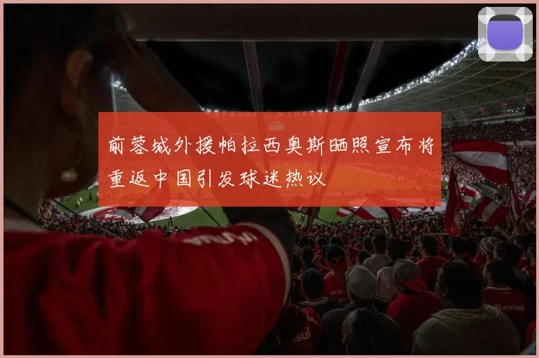前蓉城外援帕拉西奥斯晒照宣布将重返中国引发球迷热议