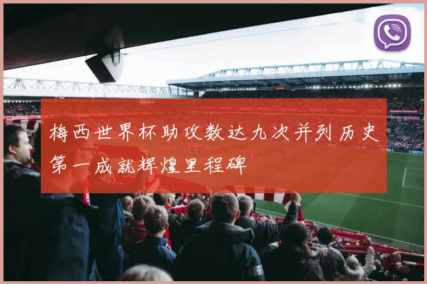 梅西世界杯助攻数达九次并列历史第一成就辉煌里程碑