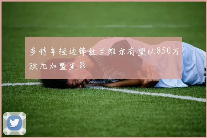 多特年轻边锋杜兰维尔有望以850万欧元加盟里昂