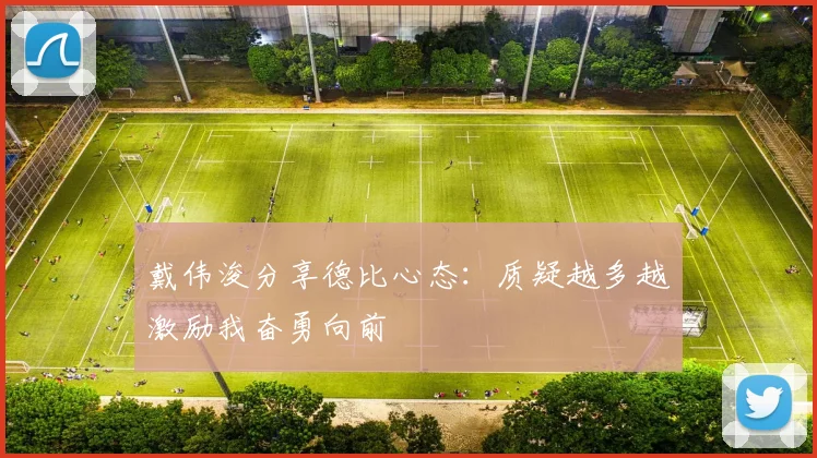 戴伟浚分享德比心态：质疑越多越激励我奋勇向前