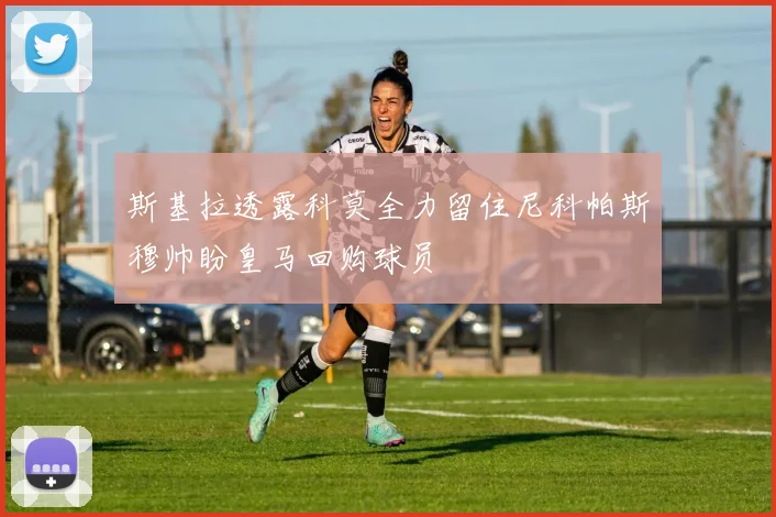斯基拉透露科莫全力留住尼科帕斯穆帅盼皇马回购球员