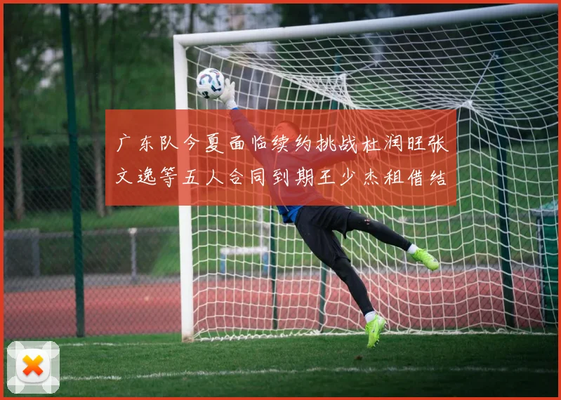 广东队今夏面临续约挑战杜润旺张文逸等五人合同到期王少杰租借结束