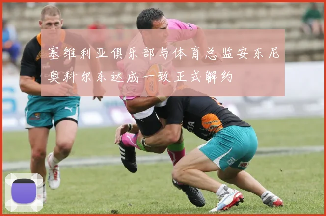 塞维利亚俱乐部与体育总监安东尼奥科尔东达成一致正式解约
