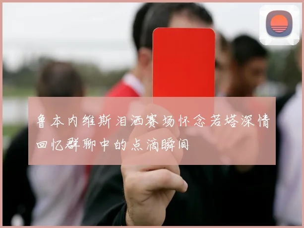 鲁本内维斯泪洒赛场怀念若塔深情回忆群聊中的点滴瞬间