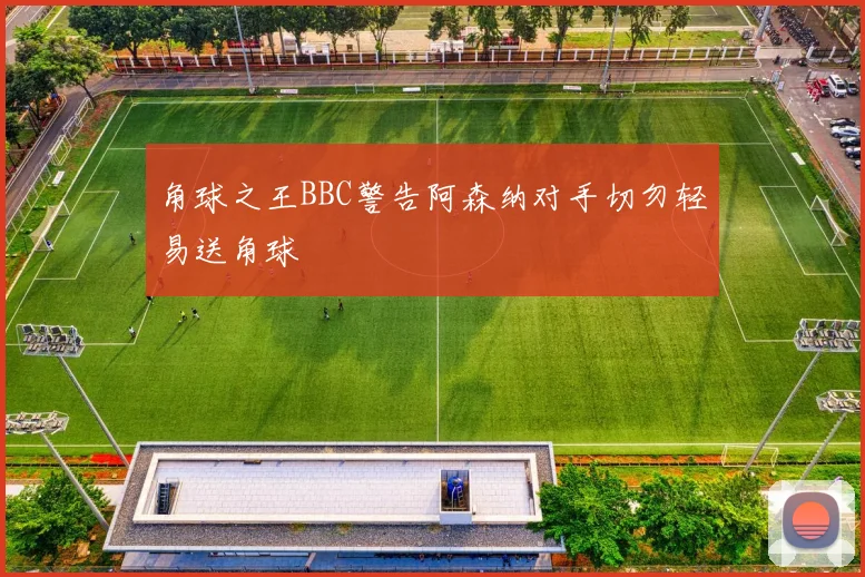 角球之王BBC警告阿森纳对手切勿轻易送角球